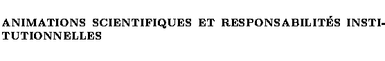 $\textstyle \parbox{\textwidth}{
\vspace*{5mm}
{\textbf{ANIMATIONS SCIENTIFIQUES ET RESPONSABILITS INSTITUTIONNELLES}}
\newline
}$