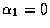 $\alpha_1 = 0$